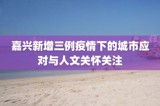 嘉兴新增三例疫情下的城市应对与人文关怀关注