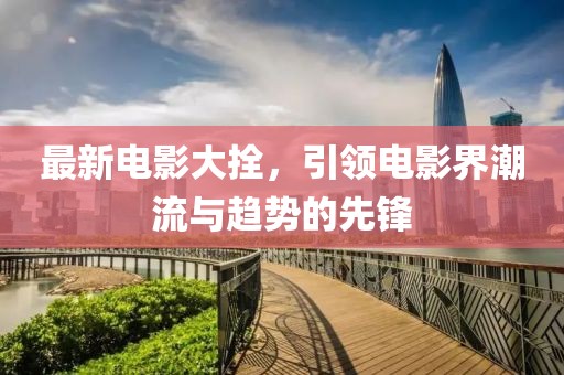 最新电影大拴，引领电影界潮流与趋势的先锋