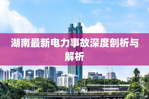 湖南最新电力事故深度剖析与解析
