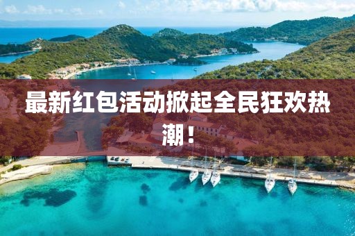 最新红包活动掀起全民狂欢热潮！