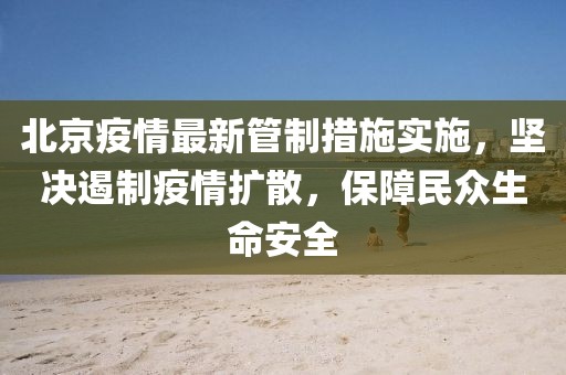北京疫情最新管制措施实施，坚决遏制疫情扩散，保障民众生命安全