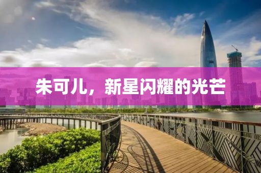 朱可儿，新星闪耀的光芒
