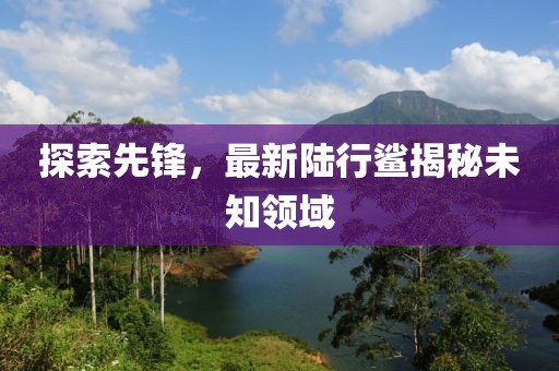 探索先锋，最新陆行鲨揭秘未知领域
