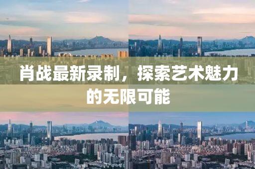 肖战最新录制，探索艺术魅力的无限可能