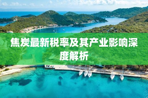 焦炭最新税率及其产业影响深度解析