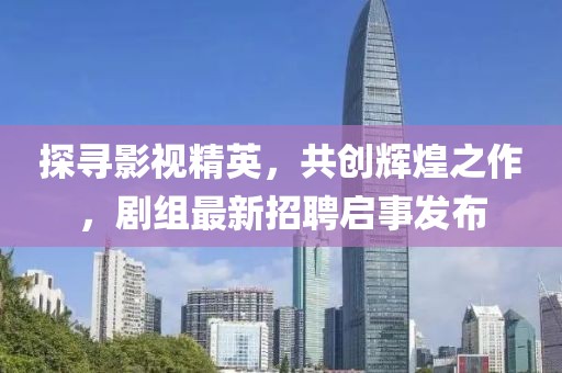 探寻影视精英，共创辉煌之作，剧组最新招聘启事发布