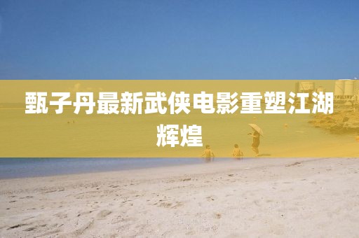 甄子丹最新武侠电影重塑江湖辉煌