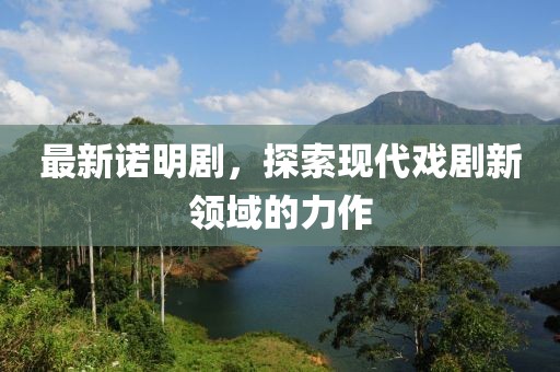 最新诺明剧，探索现代戏剧新领域的力作