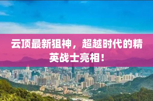 云顶最新狙神，超越时代的精英战士亮相！