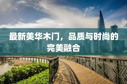 最新美华木门，品质与时尚的完美融合