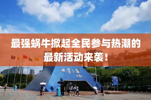 最强蜗牛掀起全民参与热潮的最新活动来袭！