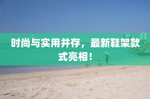 时尚与实用并存，最新鞋架款式亮相！