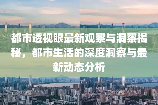 都市透视眼最新观察与洞察揭秘，都市生活的深度洞察与最新动态分析