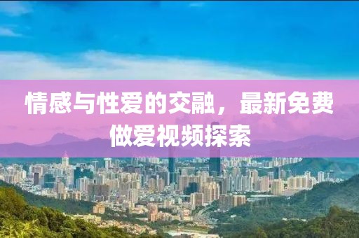 情感与性爱的交融，最新免费做爱视频探索