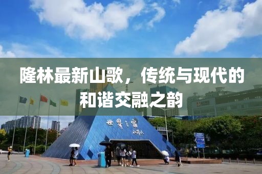 隆林最新山歌，传统与现代的和谐交融之韵