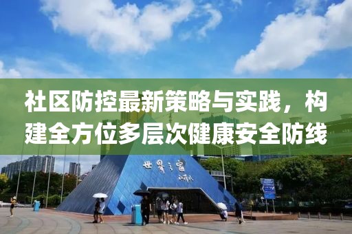 社区防控最新策略与实践，构建全方位多层次健康安全防线