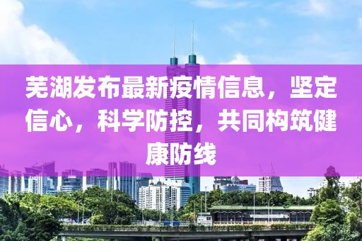 芜湖发布最新疫情信息，坚定信心，科学防控，共同构筑健康防线