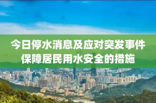 今日停水消息及应对突发事件保障居民用水安全的措施