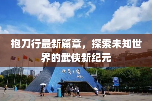 抱刀行最新篇章，探索未知世界的武侠新纪元