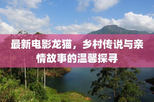 最新电影龙猫，乡村传说与亲情故事的温馨探寻
