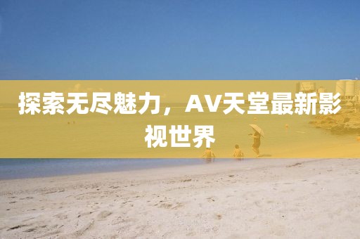 探索无尽魅力，AV天堂最新影视世界