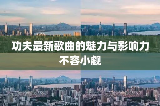 功夫最新歌曲的魅力与影响力不容小觑