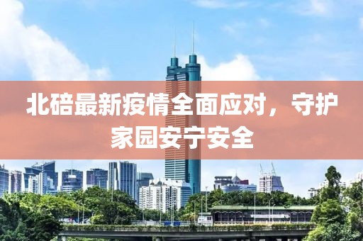 北碚最新疫情全面应对，守护家园安宁安全