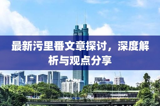 最新污里番文章探讨，深度解析与观点分享