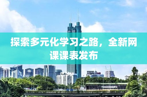 探索多元化学习之路，全新网课课表发布