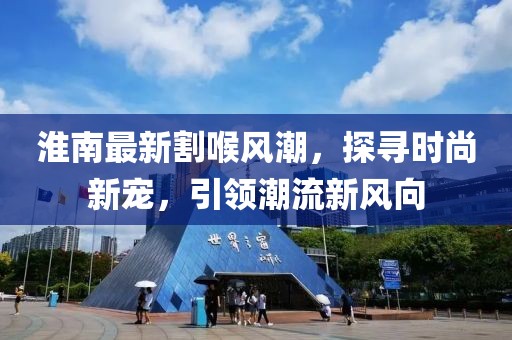淮南最新割喉风潮，探寻时尚新宠，引领潮流新风向