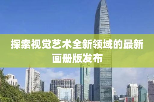 探索视觉艺术全新领域的最新画册版发布