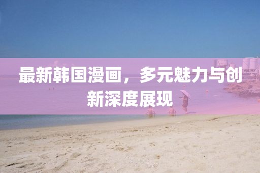 最新韩国漫画，多元魅力与创新深度展现