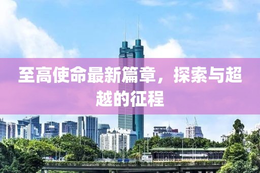 至高使命最新篇章，探索与超越的征程