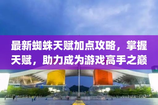 最新蜘蛛天赋加点攻略，掌握天赋，助力成为游戏高手之巅