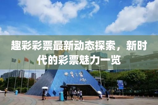 趣彩彩票最新动态探索，新时代的彩票魅力一览