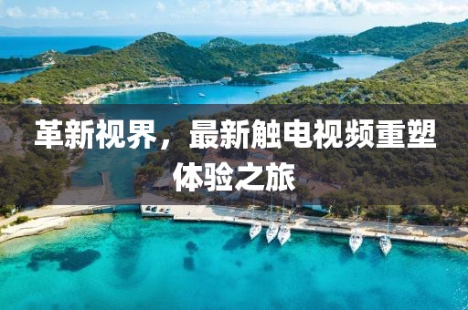 革新视界，最新触电视频重塑体验之旅