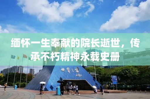缅怀一生奉献的院长逝世，传承不朽精神永载史册