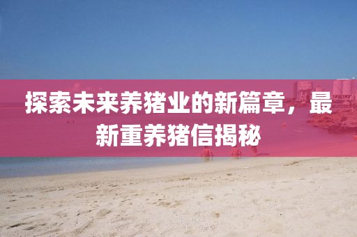 探索未来养猪业的新篇章，最新重养猪信揭秘