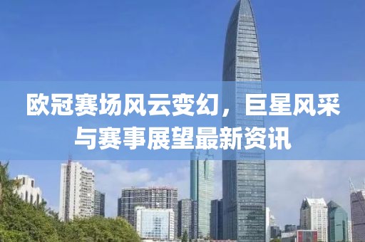 欧冠赛场风云变幻，巨星风采与赛事展望最新资讯