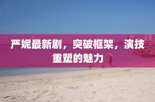 严妮最新剧，突破框架，演技重塑的魅力