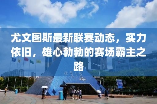 尤文图斯最新联赛动态，实力依旧，雄心勃勃的赛场霸主之路