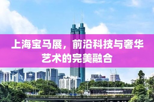 上海宝马展，前沿科技与奢华艺术的完美融合