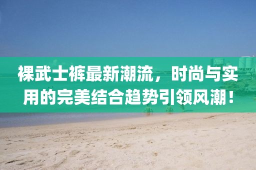 裸武士裤最新潮流，时尚与实用的完美结合趋势引领风潮！