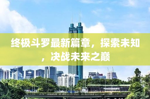 终极斗罗最新篇章，探索未知，决战未来之巅