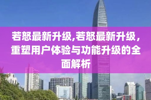 若怒最新升级,若怒最新升级，重塑用户体验与功能升级的全面解析