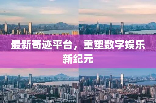最新奇迹平台，重塑数字娱乐新纪元