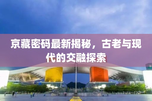 京藏密码最新揭秘，古老与现代的交融探索