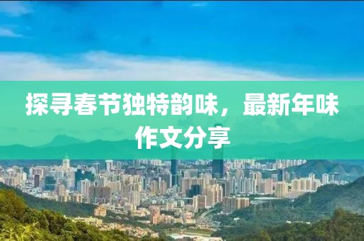 探寻春节独特韵味，最新年味作文分享