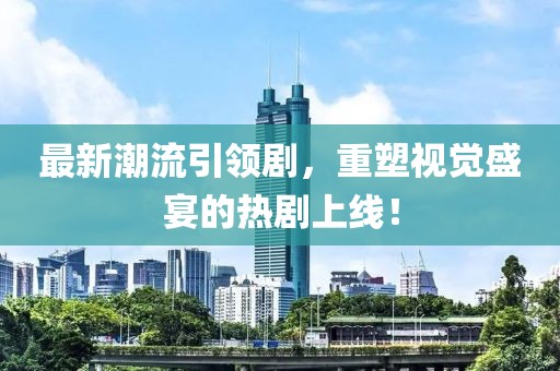 最新潮流引领剧，重塑视觉盛宴的热剧上线！