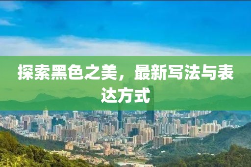 探索黑色之美，最新写法与表达方式